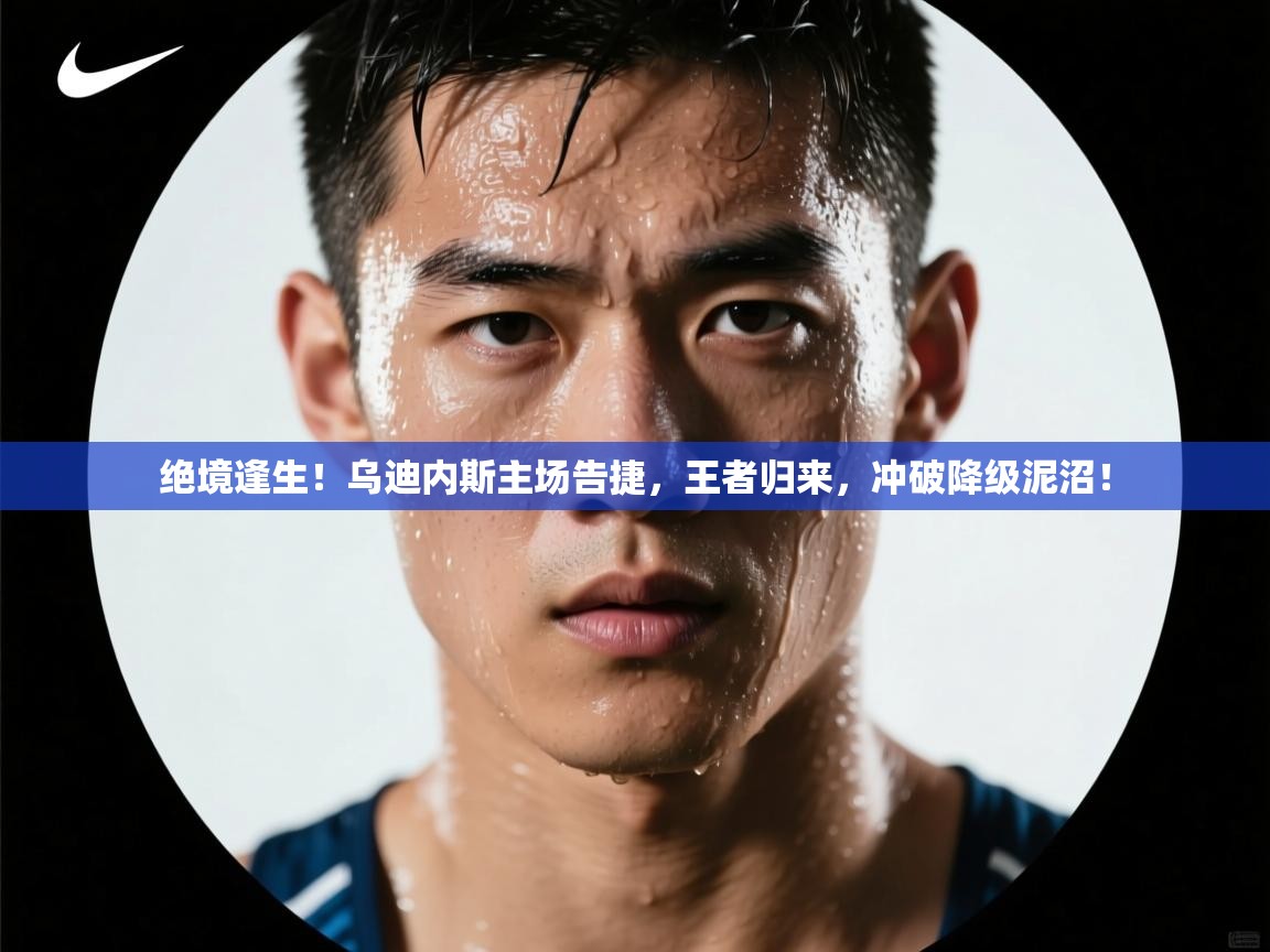 绝境逢生！乌迪内斯主场告捷，王者归来，冲破降级泥沼！