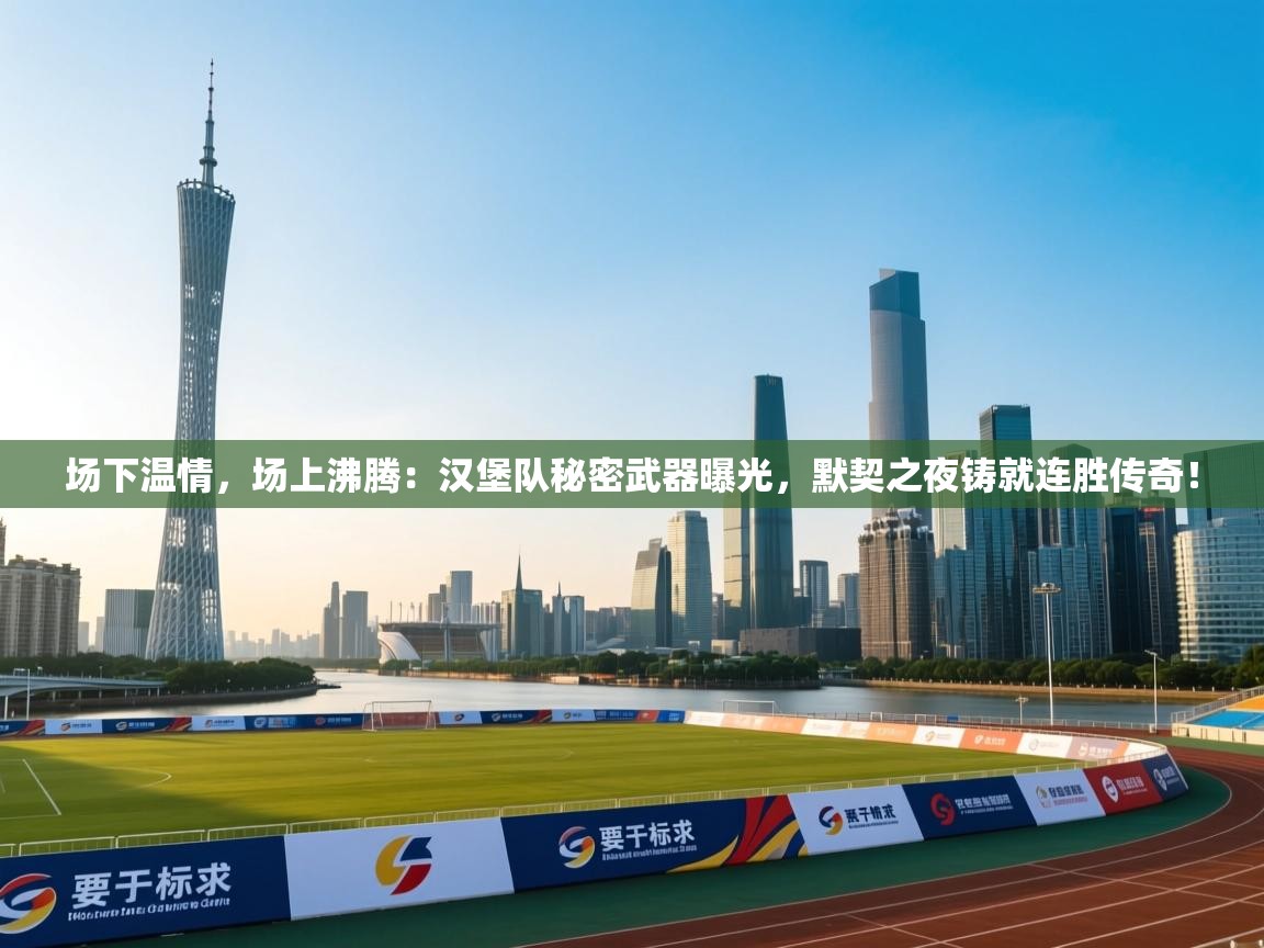 场下温情，场上沸腾：汉堡队秘密武器曝光，默契之夜铸就连胜传奇！