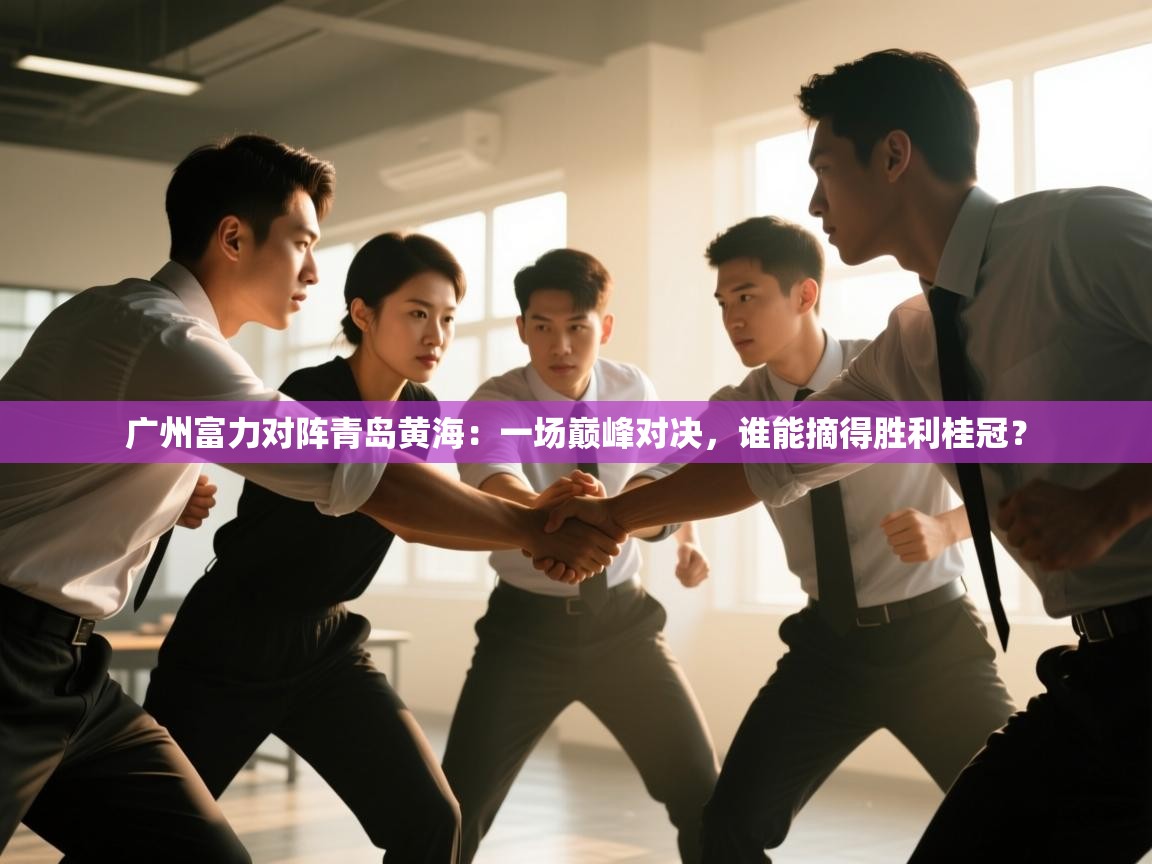 广州富力对阵青岛黄海：一场巅峰对决，谁能摘得胜利桂冠？