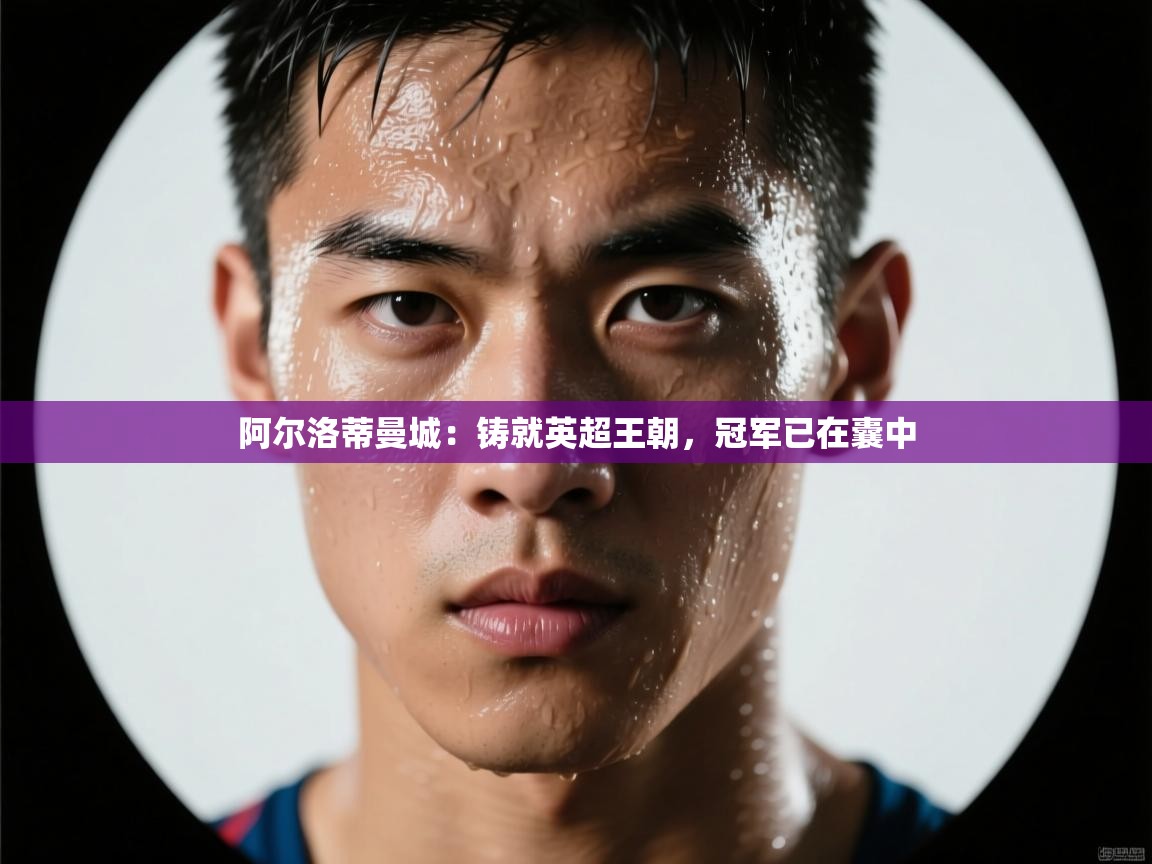 阿尔洛蒂曼城：铸就英超王朝，冠军已在囊中